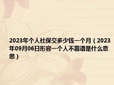 2023年个人社保交多少钱一个月（2023年09月06日形容一个人不靠谱是什么意思）