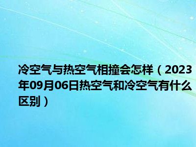 冷空气与热空气相撞会怎样（2023年09月06日热空气和冷空气有什么区别）