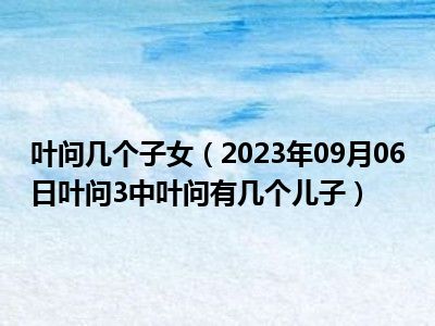 叶问几个子女（2023年09月06日叶问3中叶问有几个儿子）