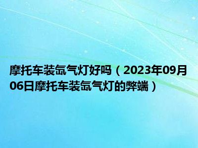 摩托车装氙气灯好吗（2023年09月06日摩托车装氙气灯的弊端）