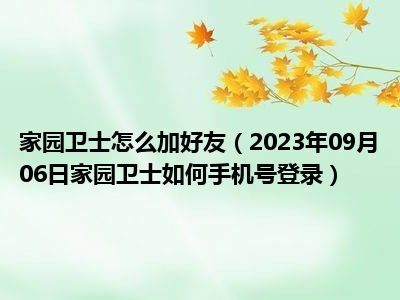 家园卫士怎么加好友（2023年09月06日家园卫士如何手机号登录）