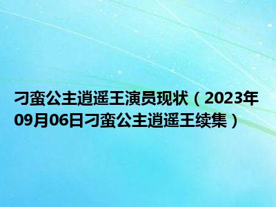 刁蛮公主逍遥王演员现状（2023年09月06日刁蛮公主逍遥王续集）