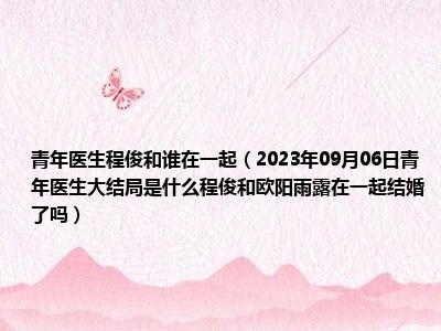 青年医生程俊和谁在一起（2023年09月06日青年医生大结局是什么程俊和欧阳雨露在一起结婚了吗）