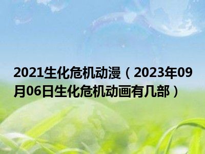 2021生化危机动漫（2023年09月06日生化危机动画有几部）