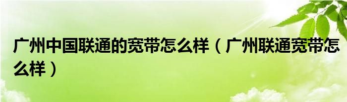  广州中国联通的宽带怎么样（广州联通宽带怎么样）