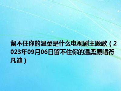 留不住你的温柔是什么电视剧主题歌（2023年09月06日留不住你的温柔原唱符凡迪）