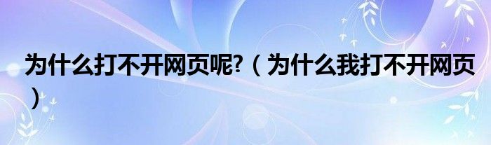  为什么打不开网页呢 （为什么我打不开网页）