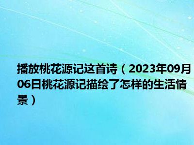 播放桃花源记这首诗（2023年09月06日桃花源记描绘了怎样的生活情景）