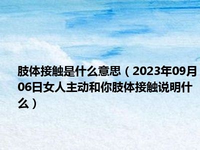 肢体接触是什么意思（2023年09月06日女人主动和你肢体接触说明什么）