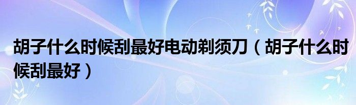  胡子什么时候刮最好电动剃须刀（胡子什么时候刮最好）