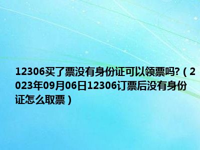 12306买了票没有身份证可以领票吗 （2023年09月06日12306订票后没有身份证怎么取票）