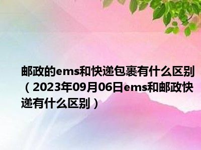 邮政的ems和快递包裹有什么区别（2023年09月06日ems和邮政快递有什么区别）