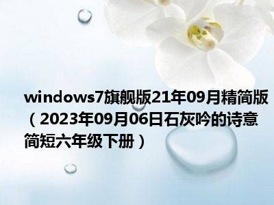 windows7旗舰版21年09月精简版（2023年09月06日石灰吟的诗意简短六年级下册）