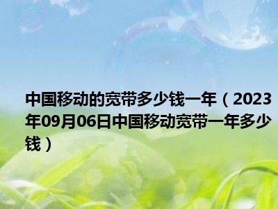 中国移动的宽带多少钱一年（2023年09月06日中国移动宽带一年多少钱）