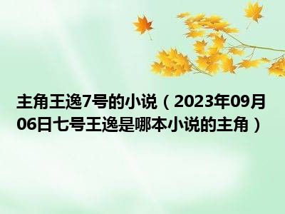 主角王逸7号的小说（2023年09月06日七号王逸是哪本小说的主角）