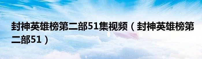  封神英雄榜第二部51集视频（封神英雄榜第二部51）