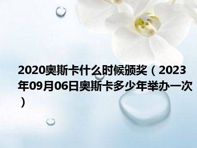 2020奥斯卡什么时候颁奖（2023年09月06日奥斯卡多少年举办一次）