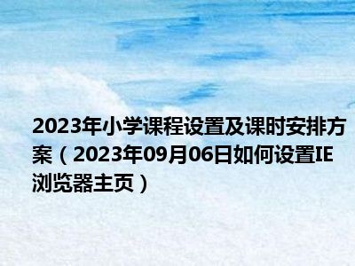 2023年小学课程设置及课时安排方案（2023年09月06日如何设置IE浏览器主页）