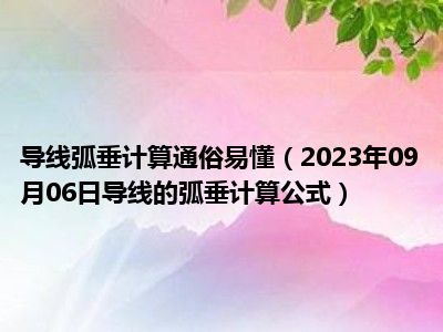 导线弧垂计算通俗易懂（2023年09月06日导线的弧垂计算公式）