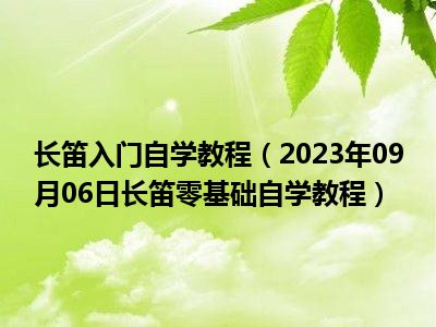 长笛入门自学教程（2023年09月06日长笛零基础自学教程）