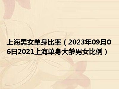 上海男女单身比率（2023年09月06日2021上海单身大龄男女比例）