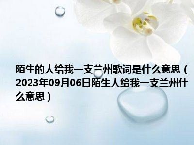 陌生的人给我一支兰州歌词是什么意思（2023年09月06日陌生人给我一支兰州什么意思）