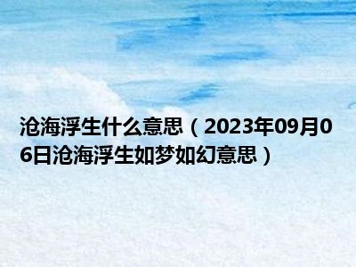 沧海浮生什么意思（2023年09月06日沧海浮生如梦如幻意思）