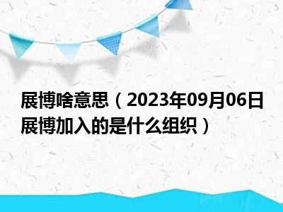 展博啥意思（2023年09月06日展博加入的是什么组织）