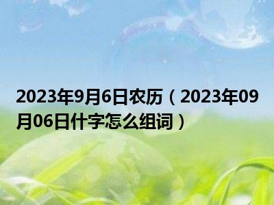 2023年9月6日农历（2023年09月06日什字怎么组词）