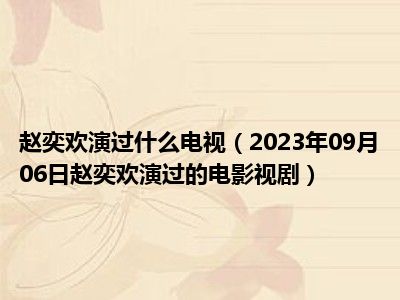 赵奕欢演过什么电视（2023年09月06日赵奕欢演过的电影视剧）