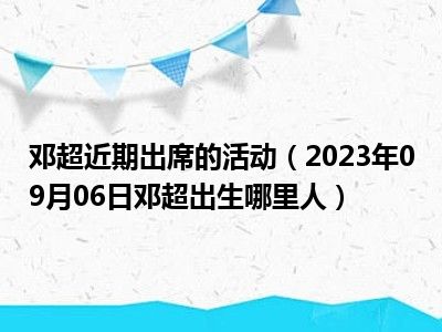 邓超近期出席的活动（2023年09月06日邓超出生哪里人）