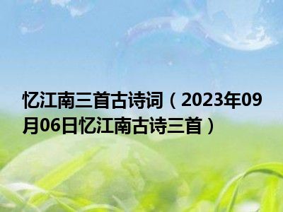 忆江南三首古诗词（2023年09月06日忆江南古诗三首）