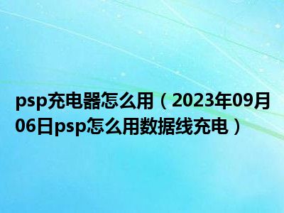 psp充电器怎么用（2023年09月06日psp怎么用数据线充电）