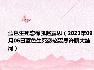 蓝色生死恋徐凯赵露思（2023年09月06日蓝色生死恋赵露思许凯大结局）