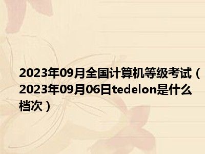 2023年09月全国计算机等级考试（2023年09月06日tedelon是什么档次）