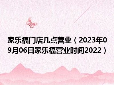 家乐福门店几点营业（2023年09月06日家乐福营业时间2022）