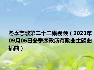 冬季恋歌第二十三集视频（2023年09月06日冬季恋歌所有歌曲主题曲插曲）