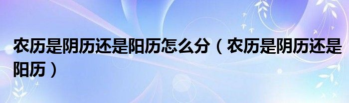 农历是阴历还是阳历怎么分（农历是阴历还是阳历）