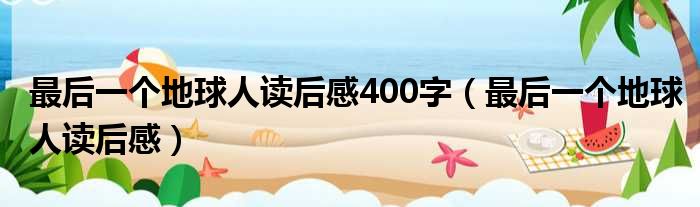 最后一个地球人读后感400字（最后一个地球人读后感）