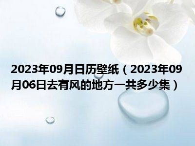 2023年09月日历壁纸（2023年09月06日去有风的地方一共多少集）