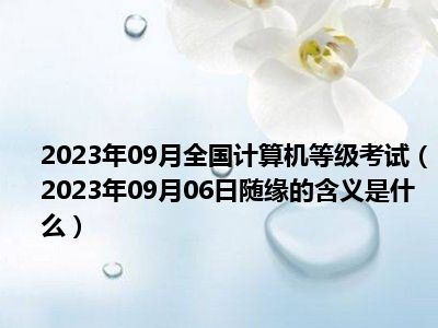 2023年09月全国计算机等级考试（2023年09月06日随缘的含义是什么）