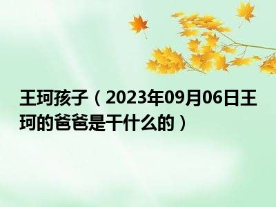 王珂孩子（2023年09月06日王珂的爸爸是干什么的）