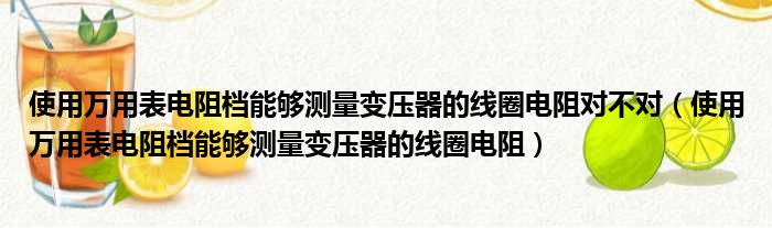 使用万用表电阻档能够测量变压器的线圈电阻对不对（使用万用表电阻档能够测量变压器的线圈电阻）