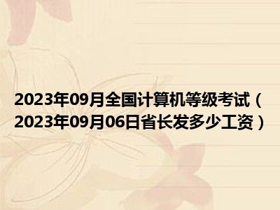 2023年09月全国计算机等级考试（2023年09月06日省长发多少工资）