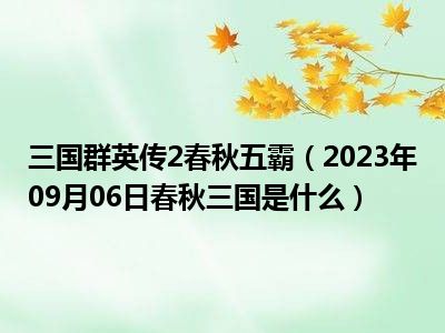 三国群英传2春秋五霸（2023年09月06日春秋三国是什么）