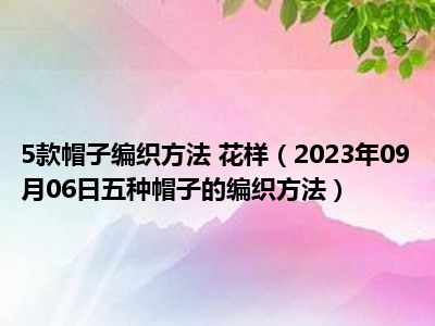 5款帽子编织方法 花样（2023年09月06日五种帽子的编织方法）