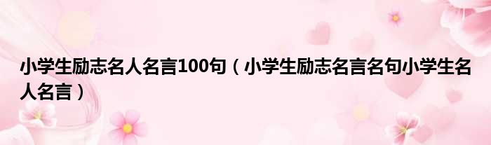 小学生励志名人名言100句（小学生励志名言名句小学生名人名言）