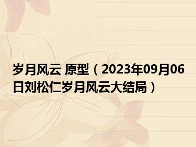 岁月风云 原型（2023年09月06日刘松仁岁月风云大结局）