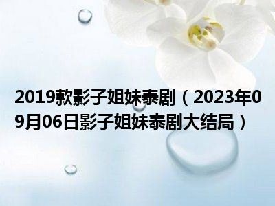 2019款影子姐妹泰剧（2023年09月06日影子姐妹泰剧大结局）