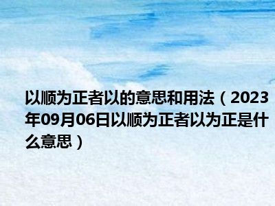 以顺为正者以的意思和用法（2023年09月06日以顺为正者以为正是什么意思）